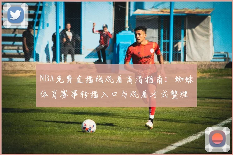 NBA免费直播线观看高清指南：蜘蛛体育赛事转播入口与观看方式整理
