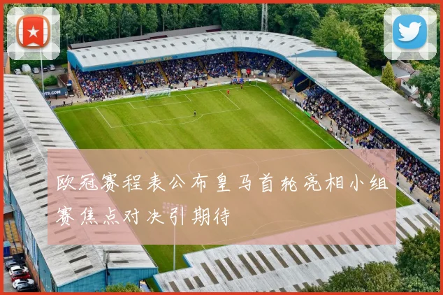 欧冠赛程表公布皇马首轮亮相小组赛焦点对决引期待
