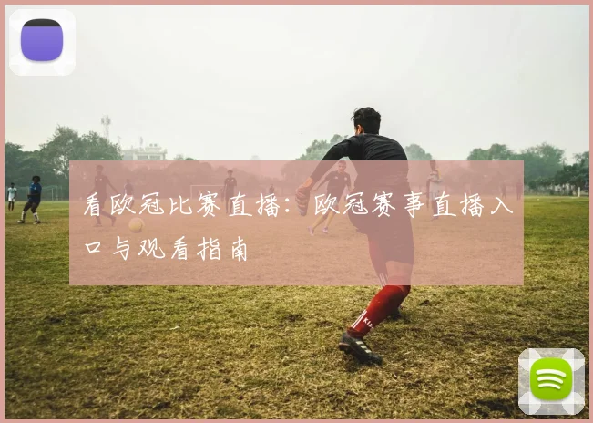 看欧冠比赛直播：欧冠赛事直播入口与观看指南
