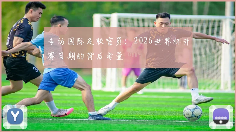 专访国际足联官员：2026世界杯开赛日期的背后考量