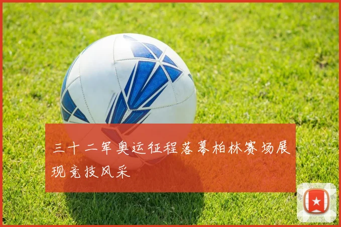 三十二军奥运征程落幕柏林赛场展现竞技风采