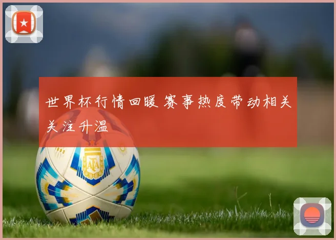 世界杯行情回暖 赛事热度带动相关关注升温