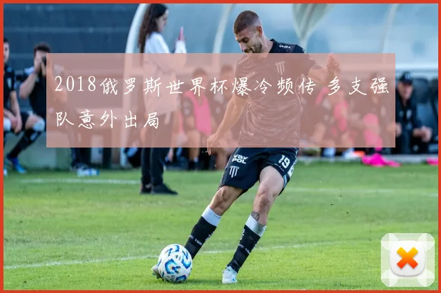 2018俄罗斯世界杯爆冷频传 多支强队意外出局