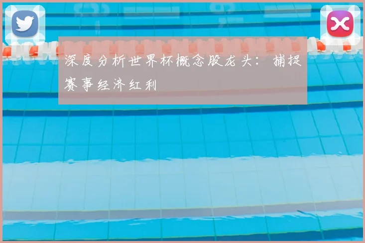 深度分析世界杯概念股龙头:捕捉赛事经济红利