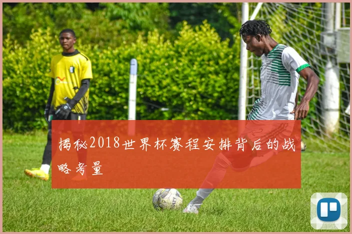 揭秘2018世界杯赛程安排背后的战略考量