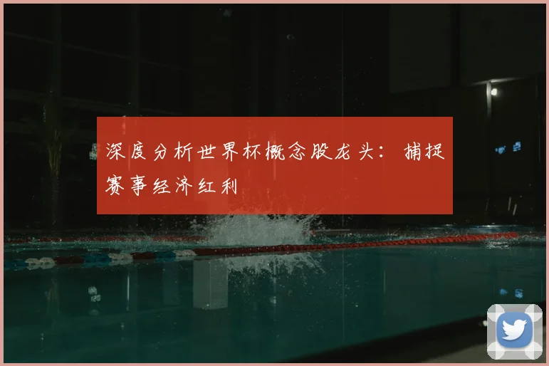 深度分析世界杯概念股龙头：捕捉赛事经济红利
