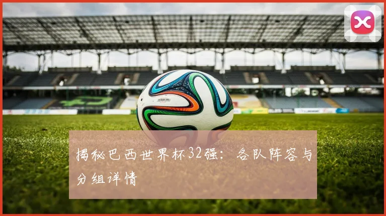 揭秘巴西世界杯32强:各队阵容与分组详情
