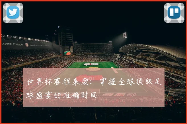 世界杯赛程来袭:掌握全球顶级足球盛宴的准确时间