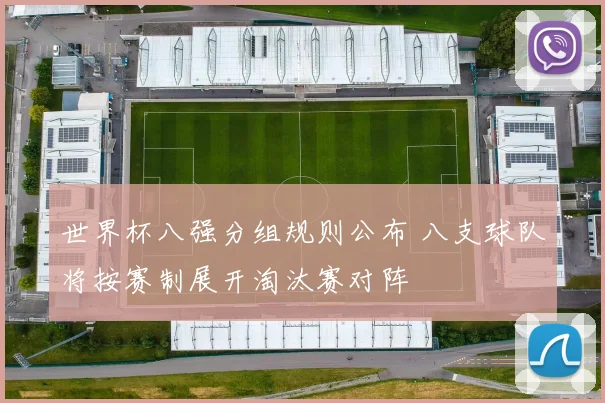 世界杯八强分组规则公布 八支球队将按赛制展开淘汰赛对阵