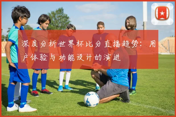 深度分析世界杯比分直播趋势:用户体验与功能设计的演进