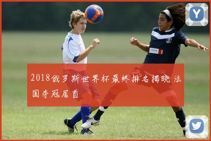 2018俄罗斯世界杯最终排名揭晓 法国夺冠居首