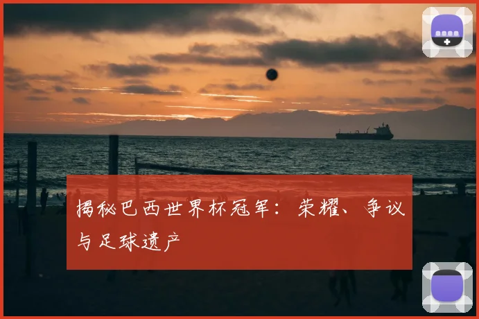 揭秘巴西世界杯冠军:荣耀、争议与足球遗产