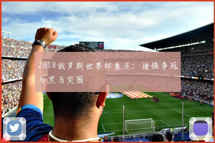 2018俄罗斯世界杯看点：诸强争冠与黑马突围