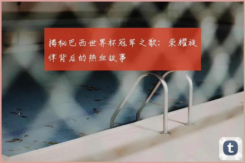 揭秘巴西世界杯冠军之歌：荣耀旋律背后的热血故事
