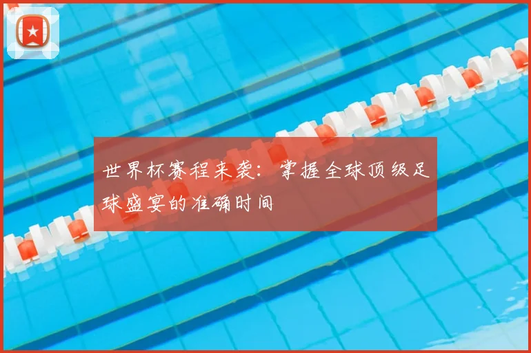 世界杯赛程来袭：掌握全球顶级足球盛宴的准确时间