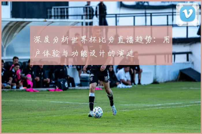 深度分析世界杯比分直播趋势：用户体验与功能设计的演进