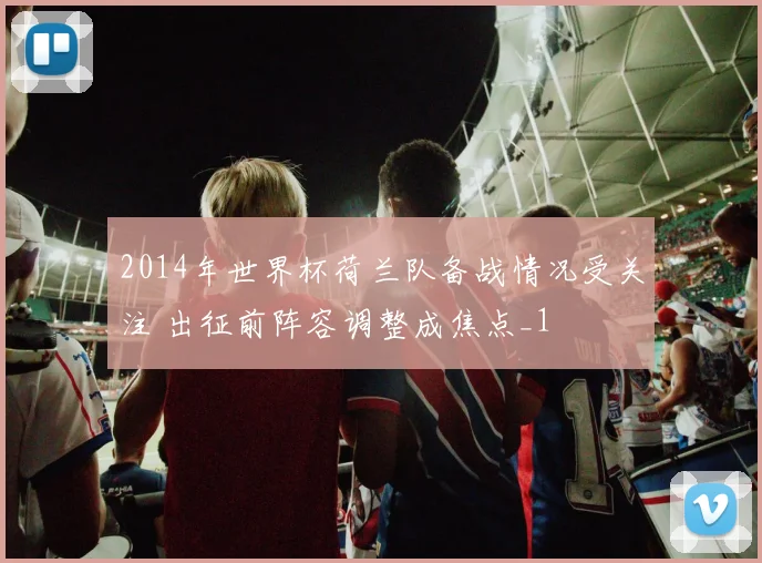 2014年世界杯荷兰队备战情况受关注 出征前阵容调整成焦点_1