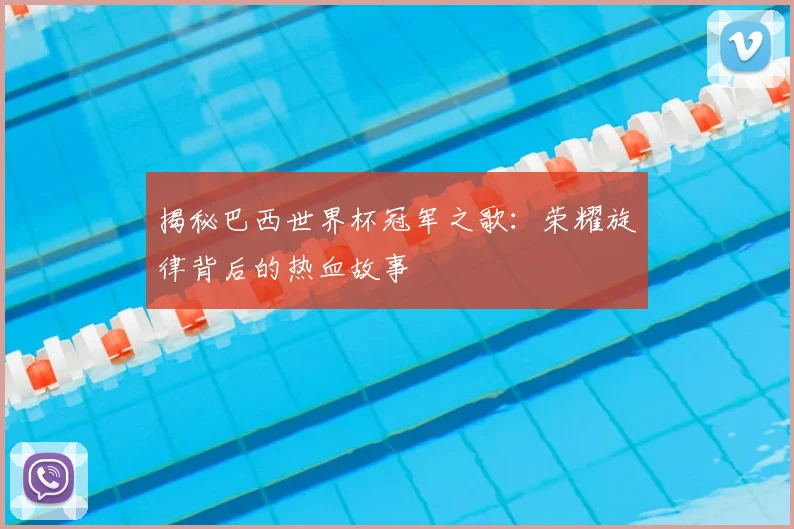 揭秘巴西世界杯冠军之歌：荣耀旋律背后的热血故事