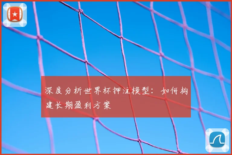 深度分析世界杯押注模型：如何构建长期盈利方案