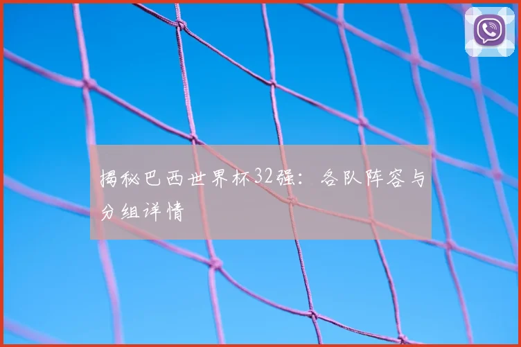 揭秘巴西世界杯32强:各队阵容与分组详情