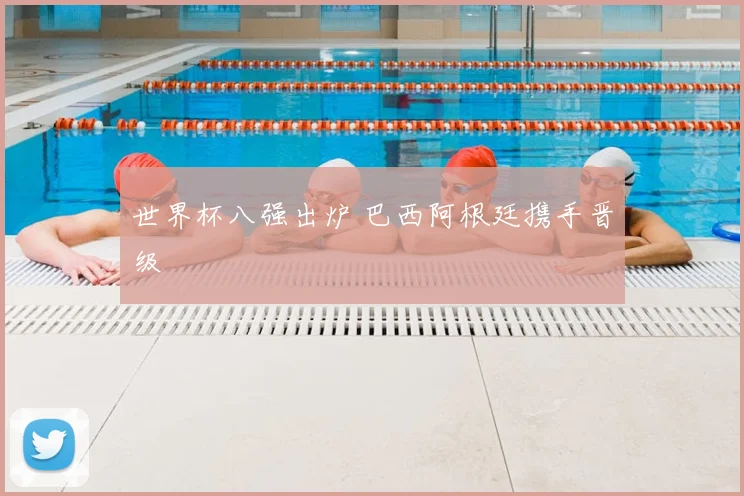 世界杯八强出炉 巴西阿根廷携手晋级