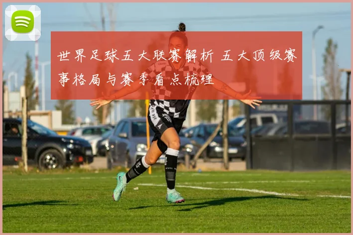 世界足球五大联赛解析 五大顶级赛事格局与赛季看点梳理