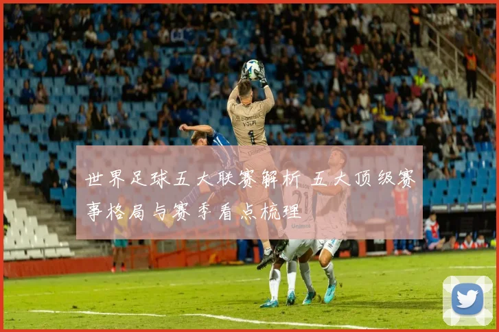 世界足球五大联赛解析 五大顶级赛事格局与赛季看点梳理