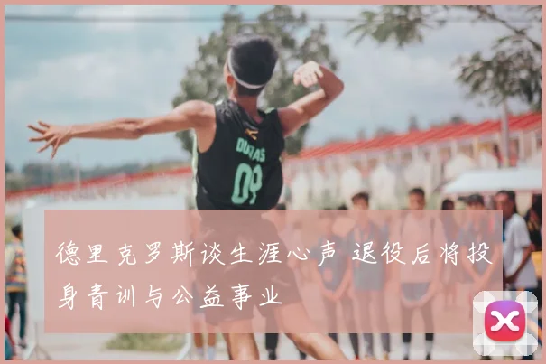 德里克罗斯谈生涯心声 退役后将投身青训与公益事业