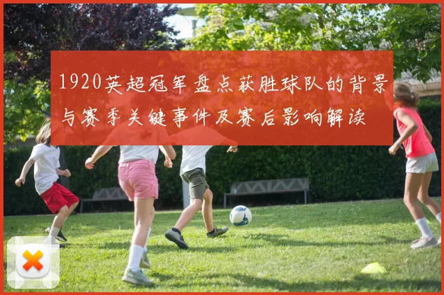 1920英超冠军盘点获胜球队的背景与赛季关键事件及赛后影响解读