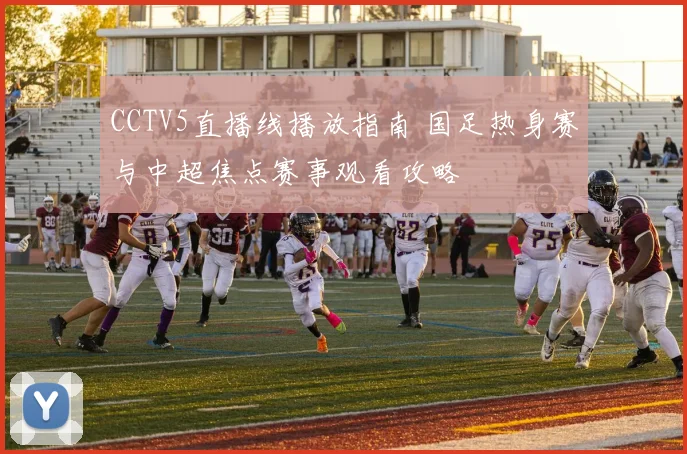 CCTV5直播线播放指南 国足热身赛与中超焦点赛事观看攻略