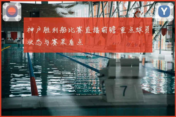 神户胜利船比赛直播前瞻 重点球员状态与赛果看点