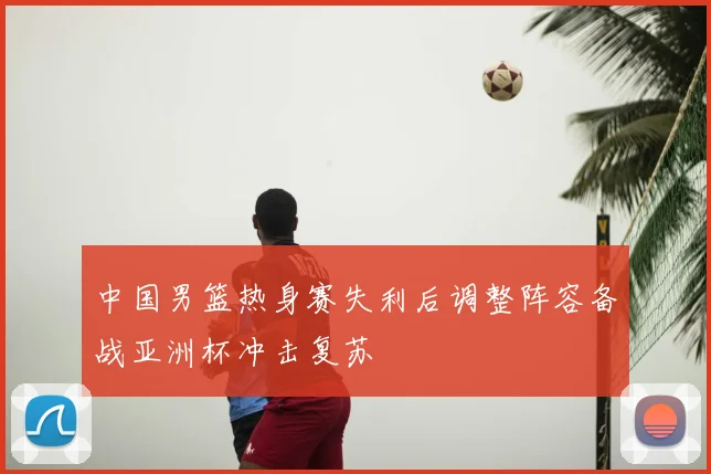 中国男篮热身赛失利后调整阵容备战亚洲杯冲击复苏