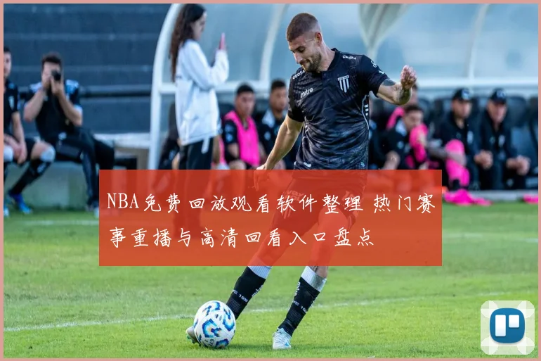 NBA免费回放观看软件整理 热门赛事重播与高清回看入口盘点