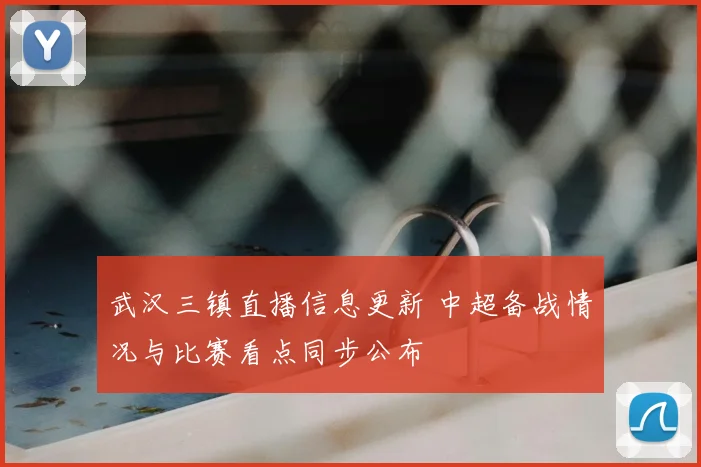 武汉三镇直播信息更新 中超备战情况与比赛看点同步公布