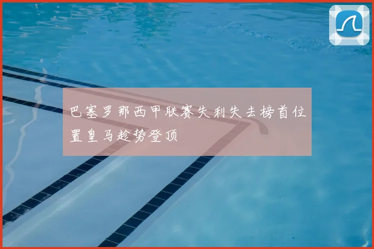 巴塞罗那西甲联赛失利失去榜首位置皇马趁势登顶