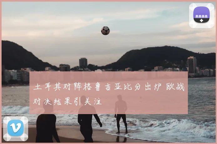 土耳其对阵格鲁吉亚比分出炉 欧战对决结果引关注