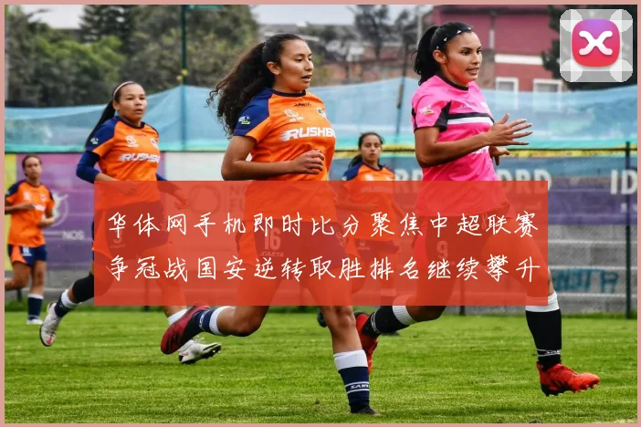 华体网手机即时比分聚焦中超联赛争冠战国安逆转取胜排名继续攀升