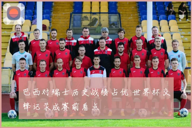 巴西对瑞士历史战绩占优 世界杯交锋记录成赛前看点