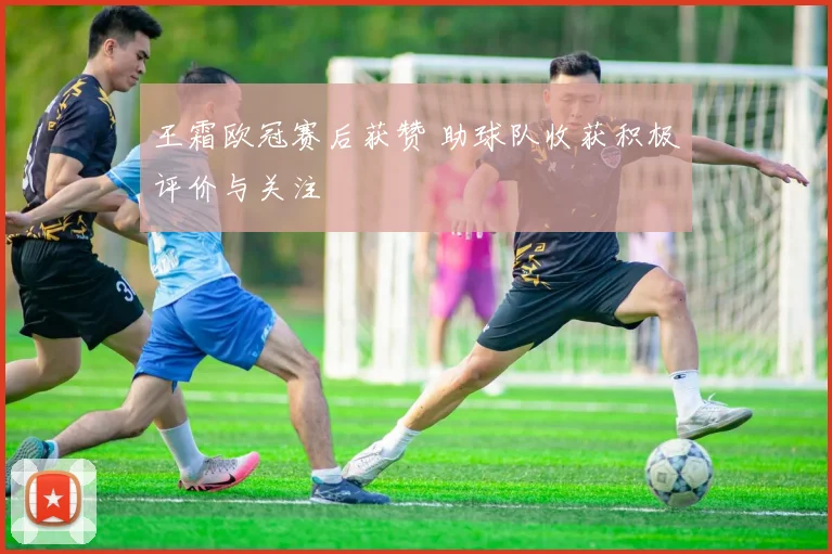 王霜欧冠赛后获赞 助球队收获积极评价与关注