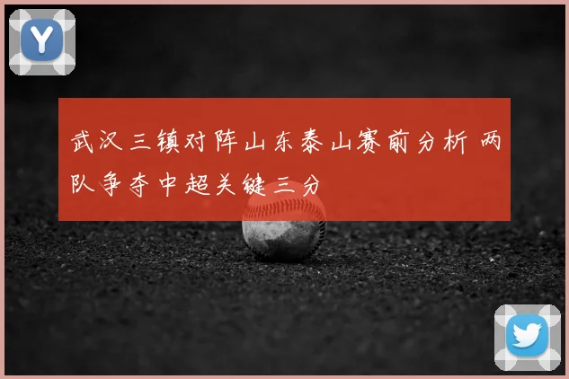 武汉三镇对阵山东泰山赛前分析 两队争夺中超关键三分