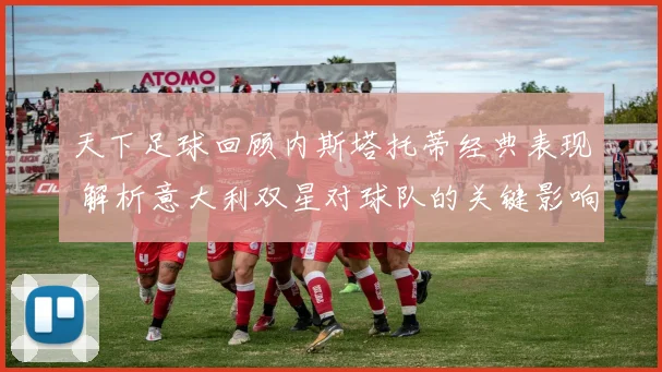 天下足球回顾内斯塔托蒂经典表现 解析意大利双星对球队的关键影响