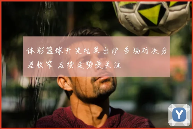 体彩篮球开奖结果出炉 多场对决分差收窄 后续走势受关注