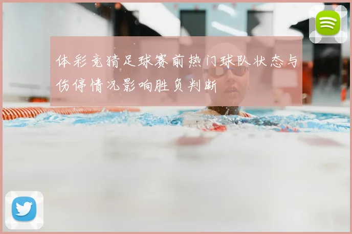 体彩竞猜足球赛前热门球队状态与伤停情况影响胜负判断