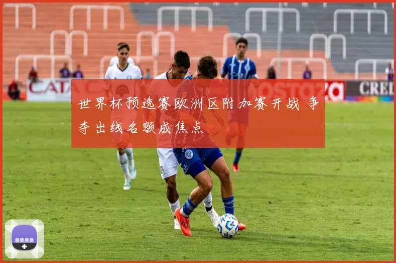 世界杯预选赛欧洲区附加赛开战 争夺出线名额成焦点
