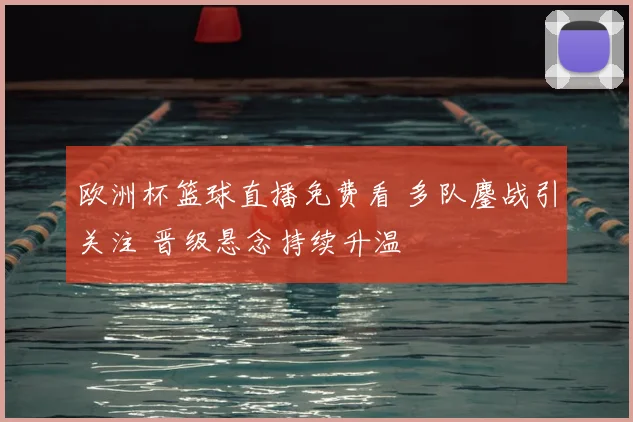 欧洲杯篮球直播免费看 多队鏖战引关注 晋级悬念持续升温