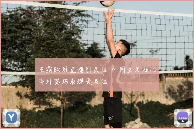 王霜欧冠直播引关注 中国女足核心海外赛场表现受关注
