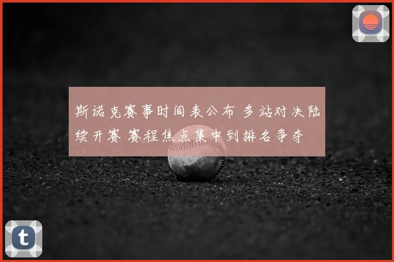 斯诺克赛事时间表公布 多站对决陆续开赛 赛程焦点集中到排名争夺