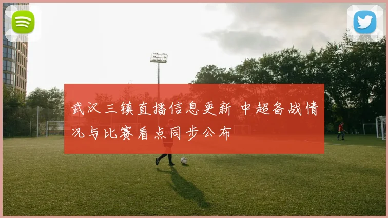 武汉三镇直播信息更新 中超备战情况与比赛看点同步公布
