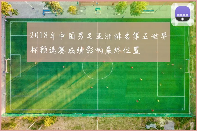 2018年中国男足亚洲排名第五世界杯预选赛成绩影响最终位置