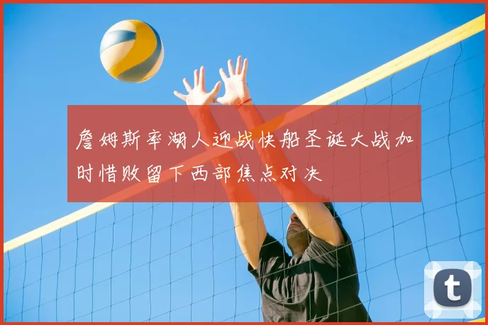 詹姆斯率湖人迎战快船圣诞大战加时惜败留下西部焦点对决